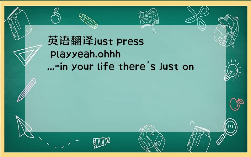 英语翻译just press playyeah.ohhh...-in your life there's just on