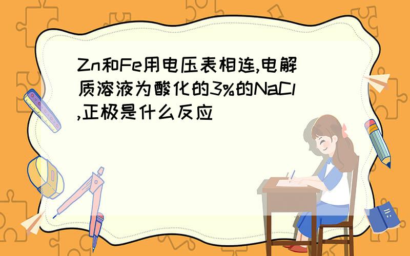 Zn和Fe用电压表相连,电解质溶液为酸化的3%的NaCl,正极是什么反应