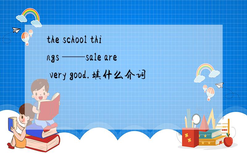 the school things ——sale are very good.填什么介词