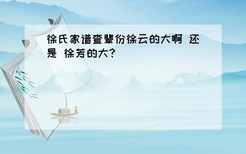 徐氏家谱查辈份徐云的大啊 还是 徐芳的大?