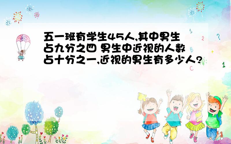 五一班有学生45人,其中男生占九分之四 男生中近视的人数占十分之一,近视的男生有多少人?