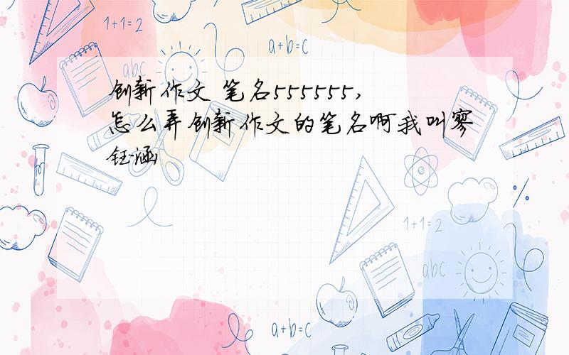 创新作文 笔名555555,怎么弄创新作文的笔名啊我叫廖钰涵