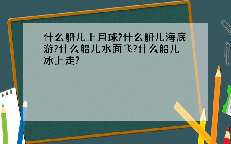 什么船儿上月球?什么船儿海底游?什么船儿水面飞?什么船儿冰上走?