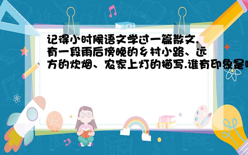 记得小时候语文学过一篇散文.有一段雨后傍晚的乡村小路、远方的炊烟、农家上灯的描写.谁有印象是哪篇