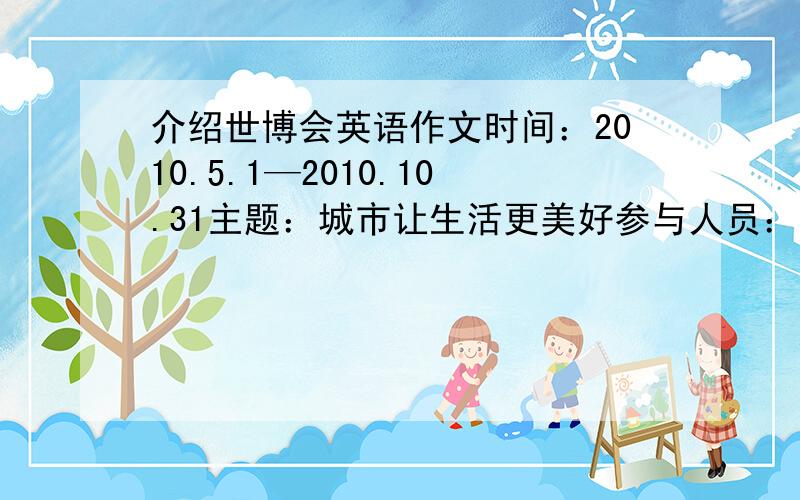 介绍世博会英语作文时间：2010.5.1—2010.10.31主题：城市让生活更美好参与人员：200多个国家和国际组织,