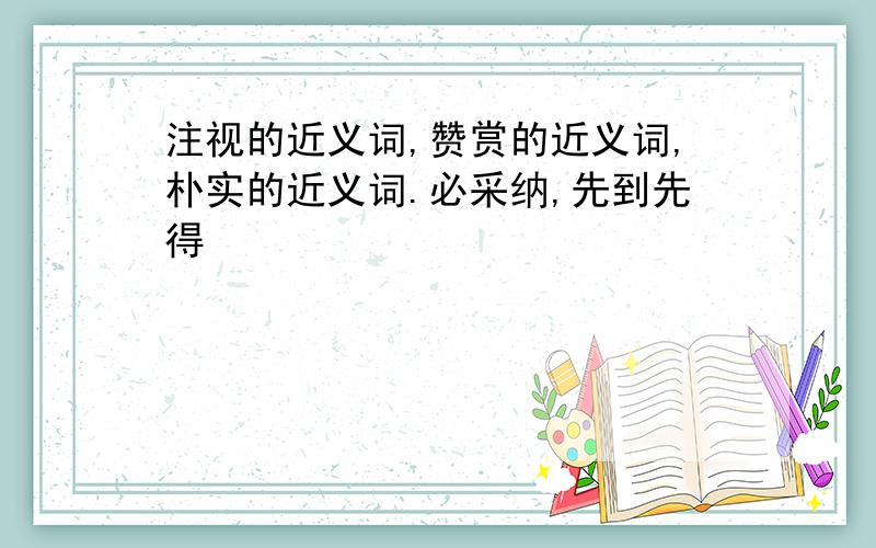 注视的近义词,赞赏的近义词,朴实的近义词.必采纳,先到先得