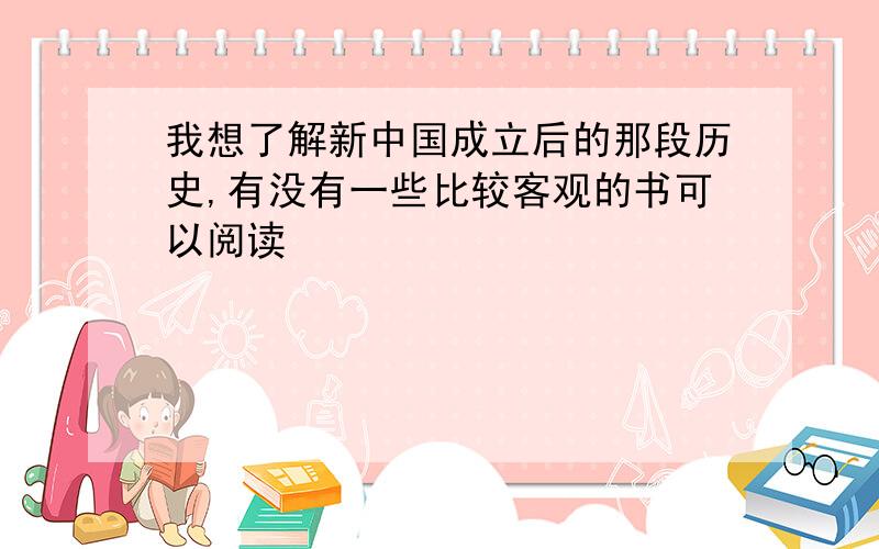 我想了解新中国成立后的那段历史,有没有一些比较客观的书可以阅读