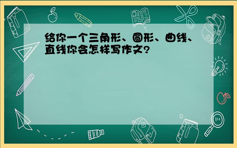 给你一个三角形、圆形、曲线、直线你会怎样写作文?