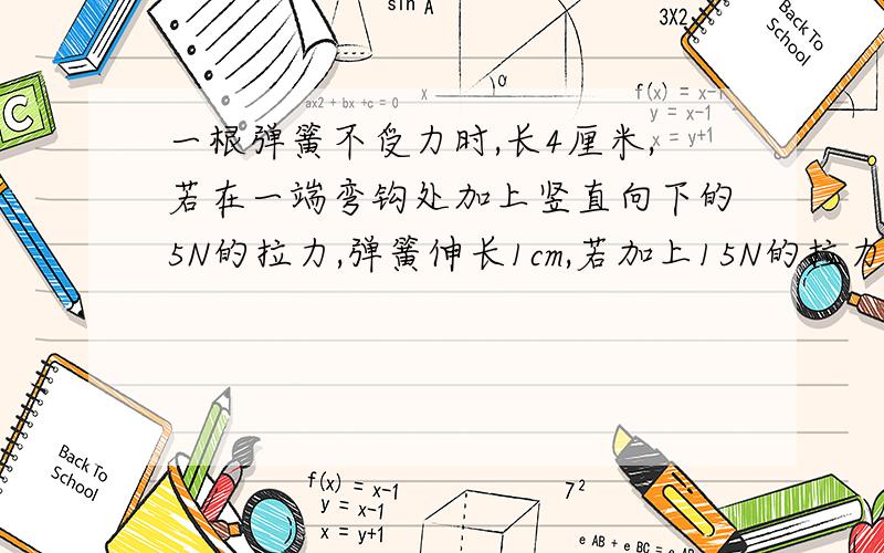 一根弹簧不受力时,长4厘米,若在一端弯钩处加上竖直向下的5N的拉力,弹簧伸长1cm,若加上15N的拉力时,