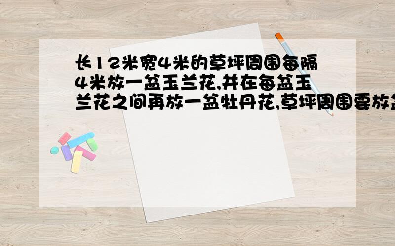 长12米宽4米的草坪周围每隔4米放一盆玉兰花,并在每盆玉兰花之间再放一盆牡丹花,草坪周围要放盆花?