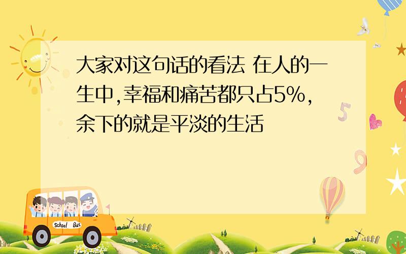 大家对这句话的看法 在人的一生中,幸福和痛苦都只占5%,余下的就是平淡的生活