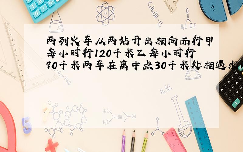 两列火车从两站开出相向而行甲每小时行120千米乙每小时行90千米两车在离中点30千米处相遇求两车相遇时间