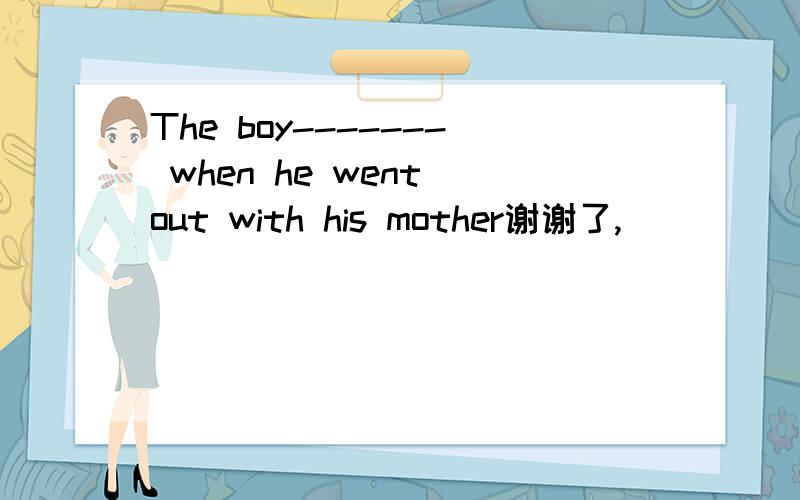 The boy------- when he went out with his mother谢谢了,