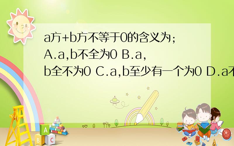 a方+b方不等于0的含义为；A.a,b不全为0 B.a,b全不为0 C.a,b至少有一个为0 D.a不为0且b为0,或b