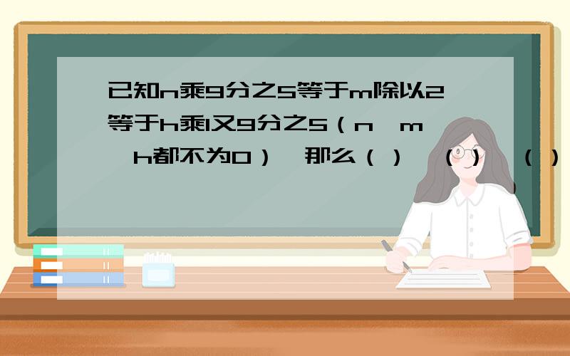 已知n乘9分之5等于m除以2等于h乘1又9分之5（n,m,h都不为0）,那么（）＜（）＜（）