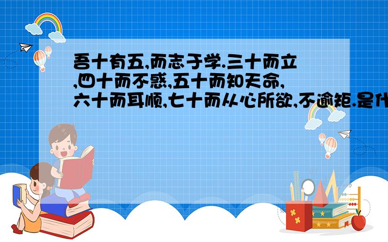 吾十有五,而志于学.三十而立,四十而不惑,五十而知天命,六十而耳顺,七十而从心所欲,不逾矩.是什么