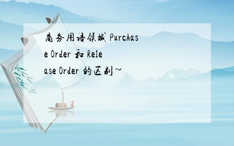 商务用语领域 Purchase Order 和 Release Order 的区别~