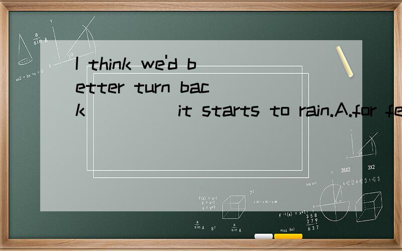 I think we'd better turn back_____it starts to rain.A.for fe