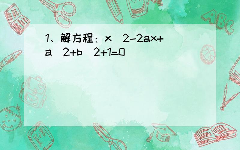 1、解方程：x^2-2ax+a^2+b^2+1=0