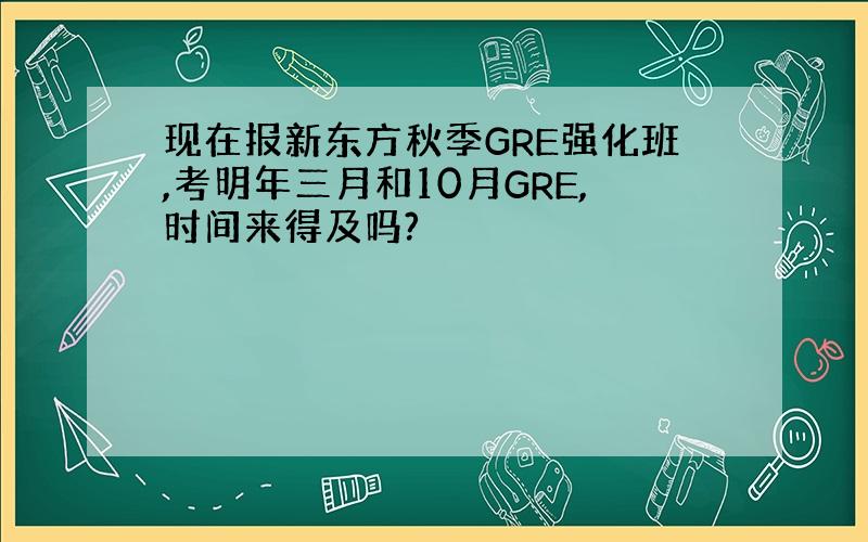 现在报新东方秋季GRE强化班,考明年三月和10月GRE,时间来得及吗?