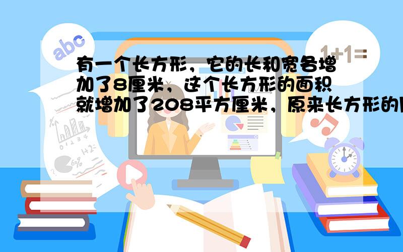 有一个长方形，它的长和宽各增加了8厘米，这个长方形的面积就增加了208平方厘米，原来长方形的周长是（　　）厘米.