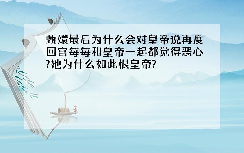 甄嬛最后为什么会对皇帝说再度回宫每每和皇帝一起都觉得恶心?她为什么如此恨皇帝?