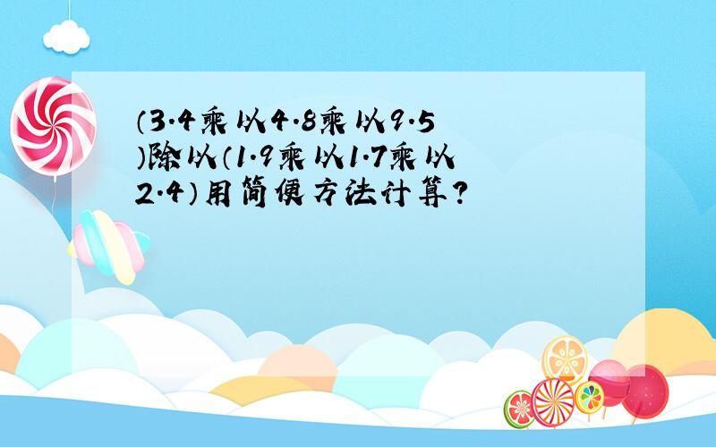 （3.4乘以4.8乘以9.5）除以（1.9乘以1.7乘以2.4）用简便方法计算?