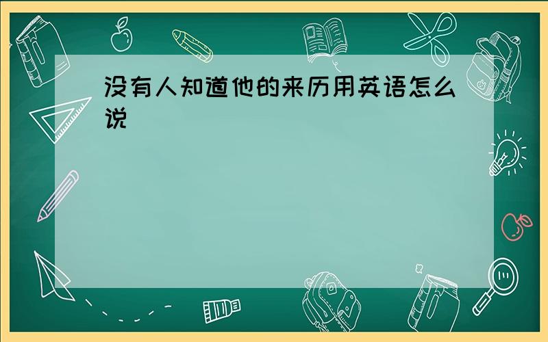 没有人知道他的来历用英语怎么说