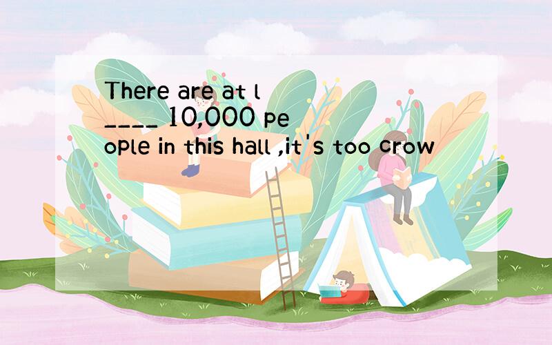 There are at l____ 10,000 people in this hall ,it's too crow