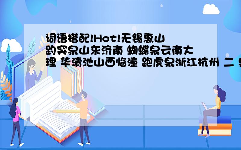 词语搭配!Hot!无锡惠山 趵突泉山东济南 蝴蝶泉云南大理 华清池山西临潼 跑虎泉浙江杭州 二 泉开始是连线,现在稍微改