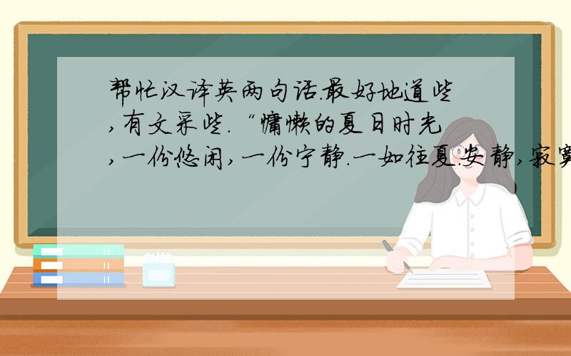 帮忙汉译英两句话.最好地道些,有文采些.“慵懒的夏日时光,一份悠闲,一份宁静.一如往夏.安静,寂寞,但有着令人怀念的味道