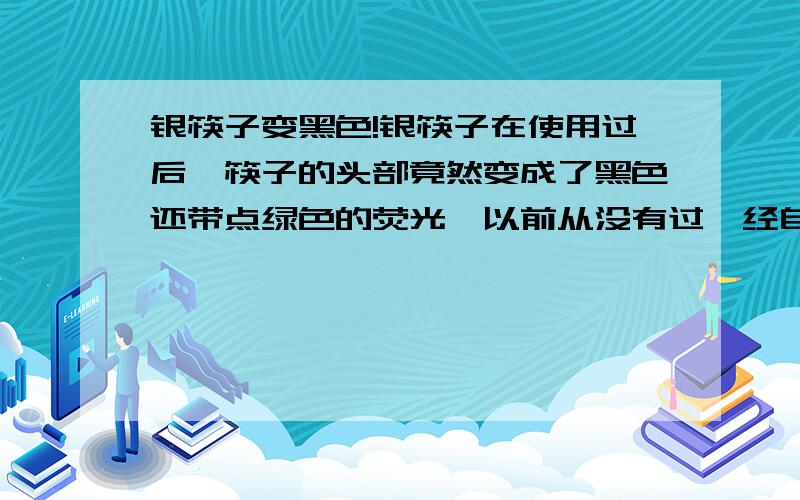 银筷子变黑色!银筷子在使用过后,筷子的头部竟然变成了黑色还带点绿色的荧光,以前从没有过,经自己验证估计是自己的口水（含在