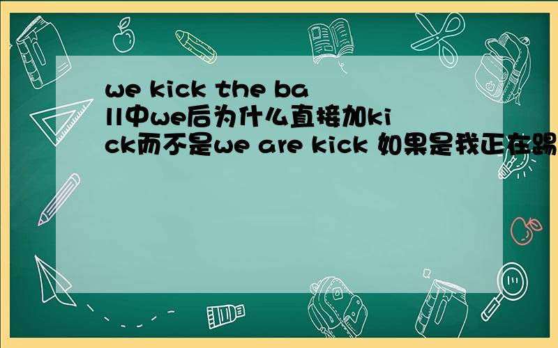 we kick the ball中we后为什么直接加kick而不是we are kick 如果是我正在踢足球怎么写?