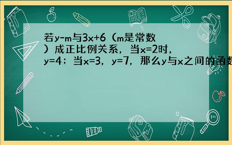 若y-m与3x+6（m是常数）成正比例关系，当x=2时，y=4；当x=3，y=7，那么y与x之间的函数关系是______