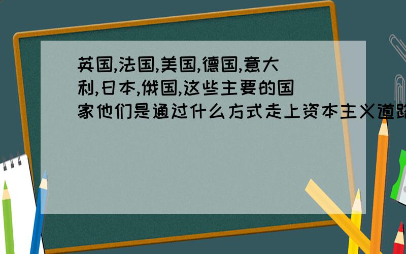 英国,法国,美国,德国,意大利,日本,俄国,这些主要的国家他们是通过什么方式走上资本主义道路的?