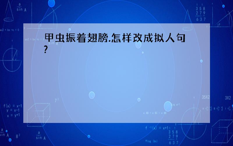 甲虫振着翅膀.怎样改成拟人句?