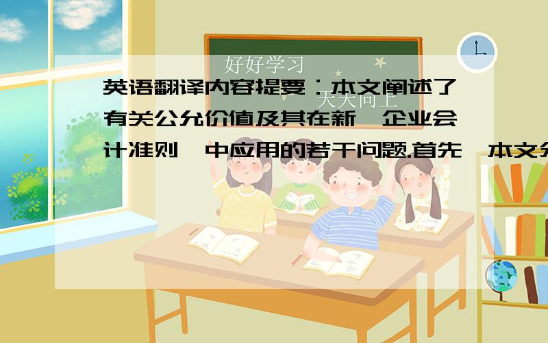 英语翻译内容提要：本文阐述了有关公允价值及其在新《企业会计准则》中应用的若干问题.首先,本文分析了公允价值的产生和发展,