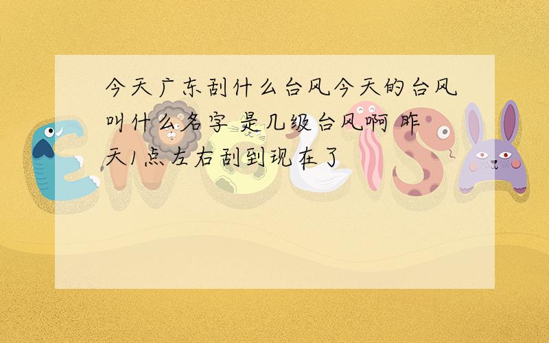 今天广东刮什么台风今天的台风叫什么名字 是几级台风啊 昨天1点左右刮到现在了