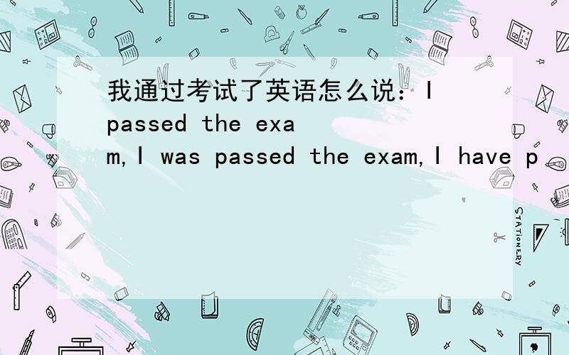 我通过考试了英语怎么说：I passed the exam,I was passed the exam,I have p