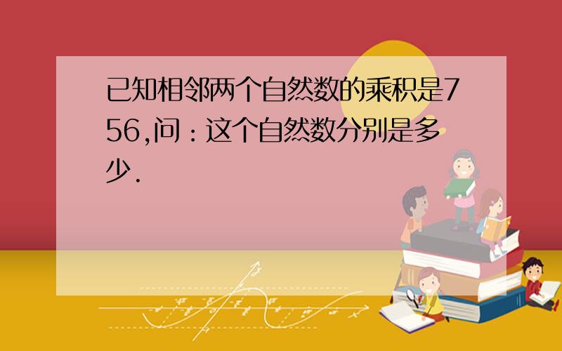 已知相邻两个自然数的乘积是756,问：这个自然数分别是多少.