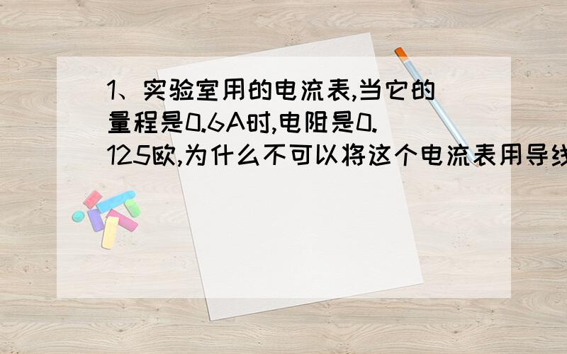 1、实验室用的电流表,当它的量程是0.6A时,电阻是0.125欧,为什么不可以将这个电流表用导线连接到一节1.5V的干电