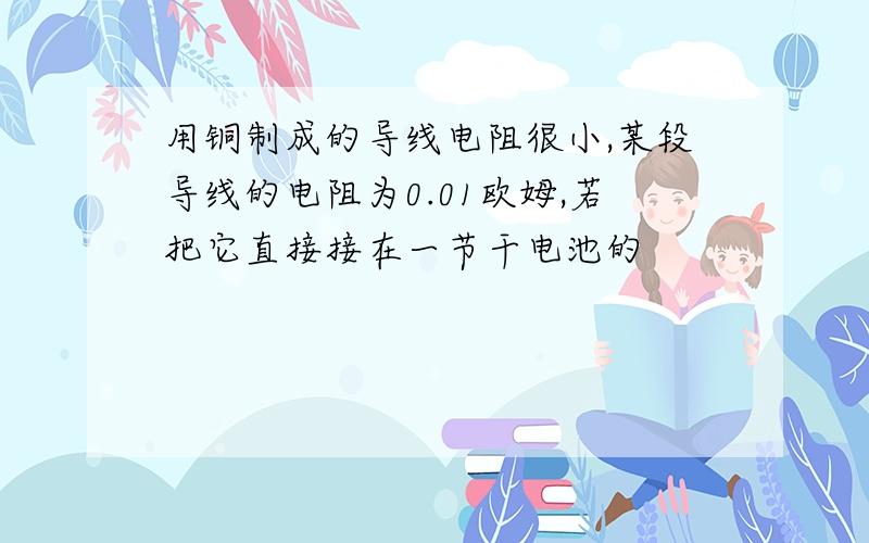 用铜制成的导线电阻很小,某段导线的电阻为0.01欧姆,若把它直接接在一节干电池的