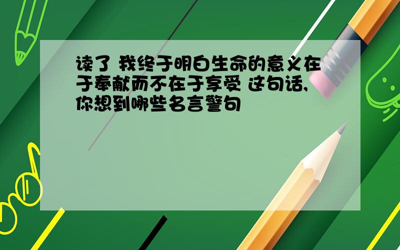 读了 我终于明白生命的意义在于奉献而不在于享受 这句话,你想到哪些名言警句