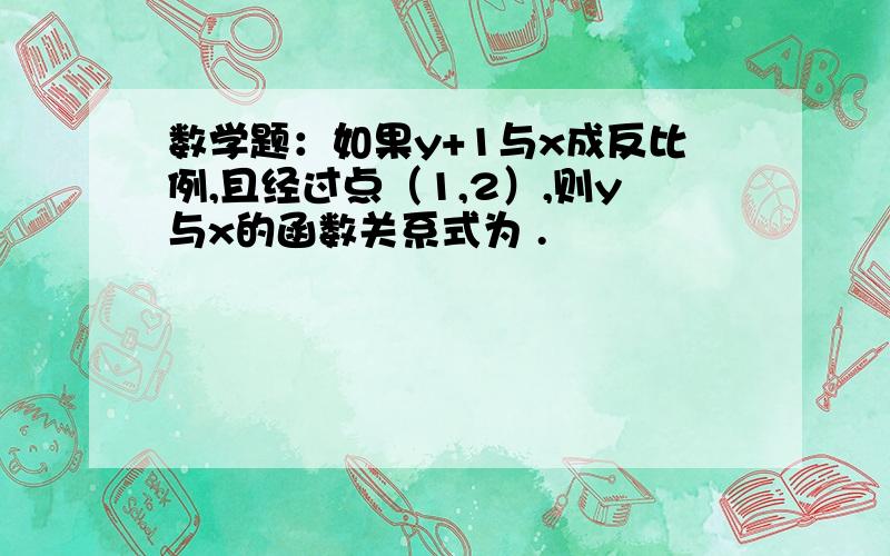 数学题：如果y+1与x成反比例,且经过点（1,2）,则y与x的函数关系式为 .