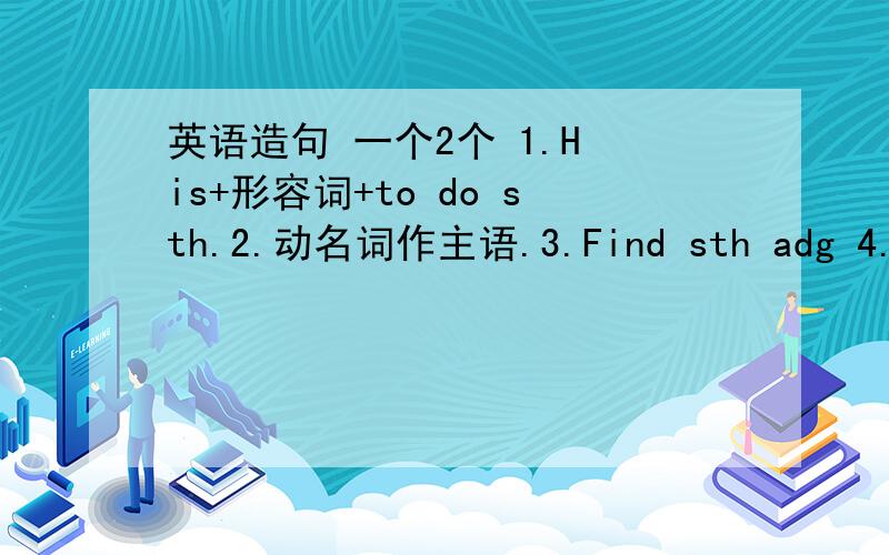 英语造句 一个2个 1.H is+形容词+to do sth.2.动名词作主语.3.Find sth adg 4.Wat