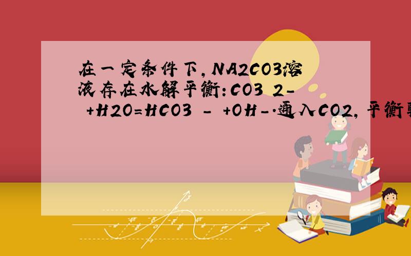 在一定条件下,NA2CO3溶液存在水解平衡：CO3 2- +H2O=HCO3 - +OH-.通入CO2,平衡朝正反应方向