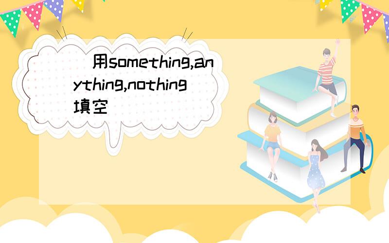 （用something,anything,nothing填空）