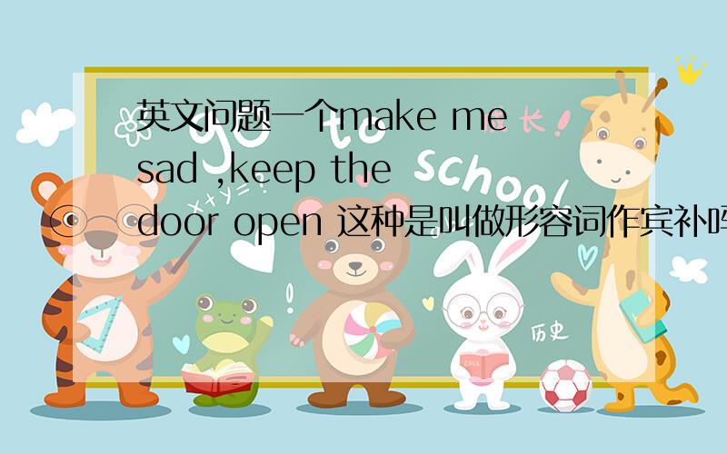 英文问题一个make me sad ,keep the door open 这种是叫做形容词作宾补吗?求更多的例句谢谢了