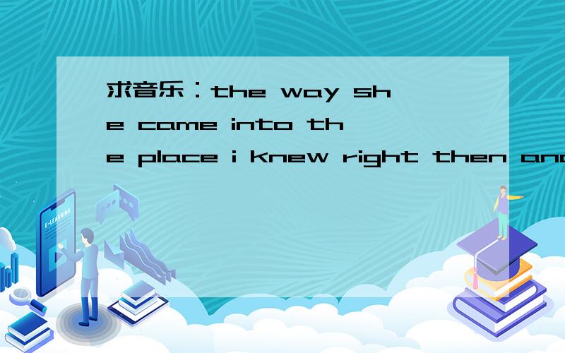 求音乐：the way she came into the place i knew right then and th