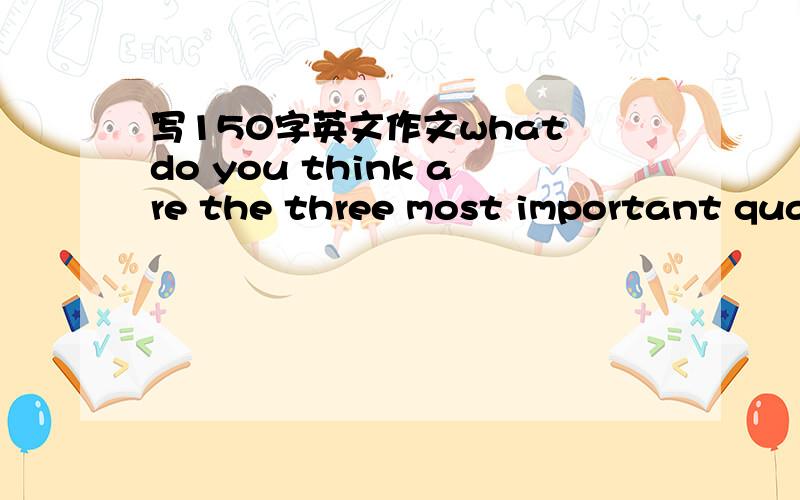 写150字英文作文what do you think are the three most important qual